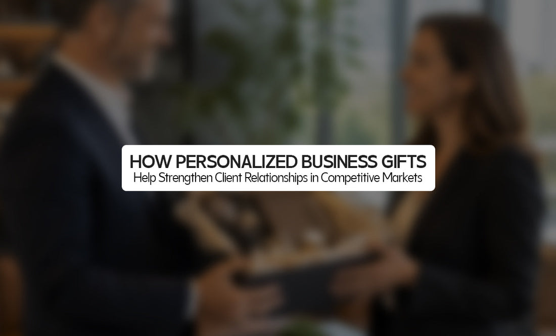 How Personalized Business Gifts Help Strengthen Client Relationships in Competitive Markets